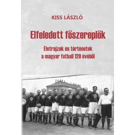 Elfeledett főszereplők - Életrajzok és történetek a magyar futball 120 évéből (Kiss László)