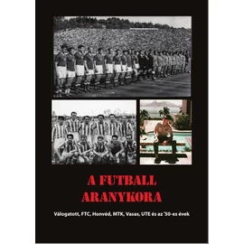 A futball aranykora  Válogatott, FTC, Honvéd, MTK, Ujpest, Vasas és az '50-es évek A futball aranykora  Válogatott, FTC, Honvéd, MTK, Ujpest, Vasas és az '50-es évek