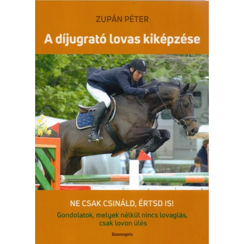A díjugrató lovas kiképzése - Ne csak csináld, értsd is! Gondolatok, melyek nélkül nincs lovaglás, csak lovon ülés